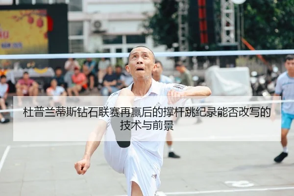 杜普兰蒂斯钻石联赛再赢后的撑杆跳纪录能否改写的技术与前景