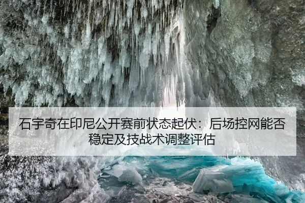 石宇奇在印尼公开赛前状态起伏：后场控网能否稳定及技战术调整评估