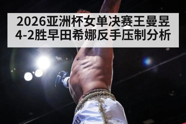 2026亚洲杯女单决赛王曼昱4-2胜早田希娜反手压制分析