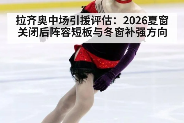 拉齐奥中场引援评估：2026夏窗关闭后阵容短板与冬窗补强方向