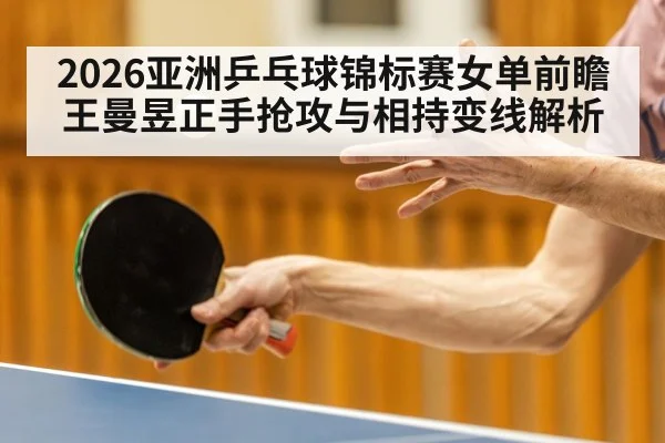 2026亚洲乒乓球锦标赛女单前瞻 王曼昱正手抢攻与相持变线解析