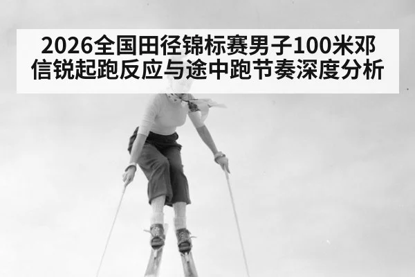 2026全国田径锦标赛男子100米邓信锐起跑反应与途中跑节奏深度分析