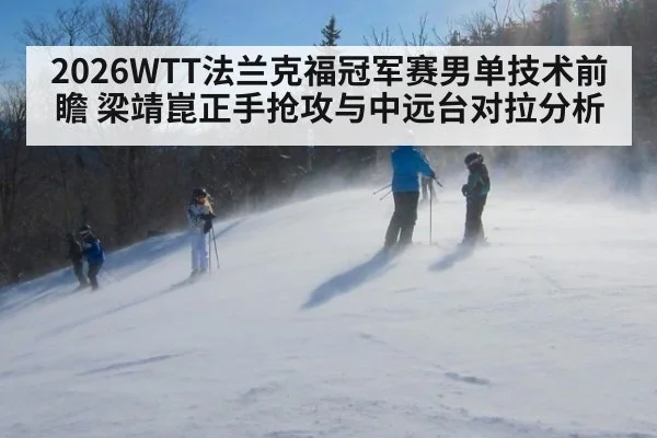 2026WTT法兰克福冠军赛男单技术前瞻 梁靖崑正手抢攻与中远台对拉分析